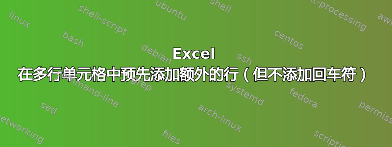 Excel 在多行单元格中预先添加额外的行（但不添加回车符）