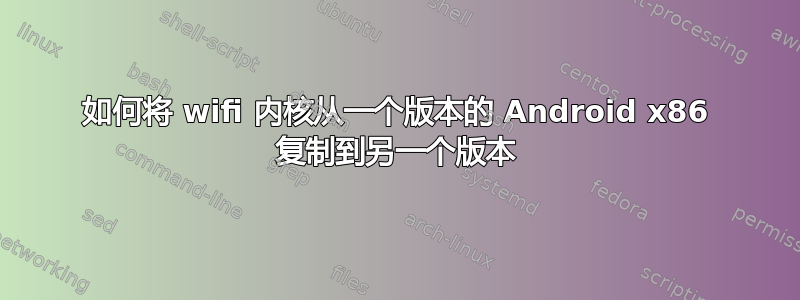 如何将 wifi 内核从一个版本的 Android x86 复制到另一个版本