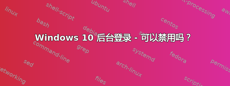 Windows 10 后台登录 - 可以禁用吗？