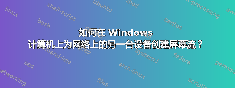 如何在 Windows 计算机上为网络上的另一台设备创建屏幕流？