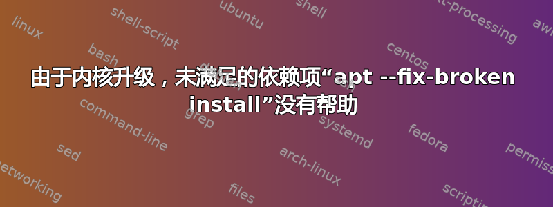 由于内核升级，未满足的依赖项“apt --fix-broken install”没有帮助