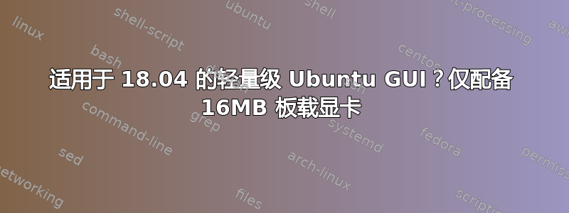 适用于 18.04 的轻量级 Ubuntu GUI？仅配备 16MB 板载显卡