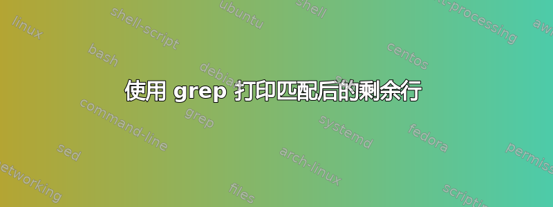 使用 grep 打印匹配后的剩余行