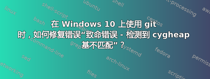 在 Windows 10 上使用 git 时，如何修复错误“致命错误 - 检测到 cygheap 基不匹配”？