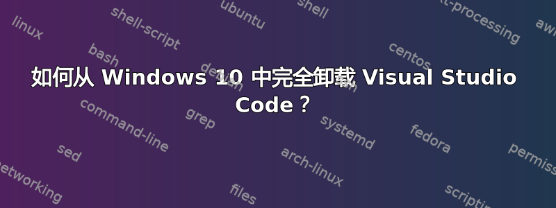 如何从 Windows 10 中完全卸载 Visual Studio Code？