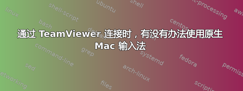 通过 TeamViewer 连接时，有没有办法使用原生 Mac 输入法