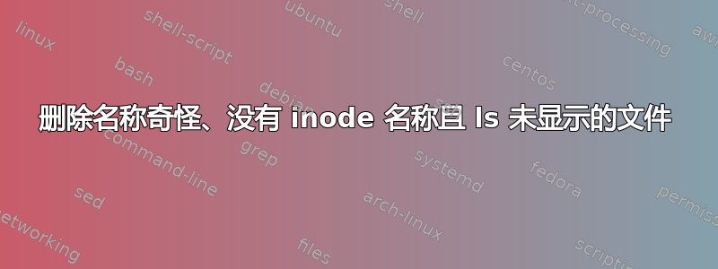 删除名称奇怪、没有 inode 名称且 ls 未显示的文件