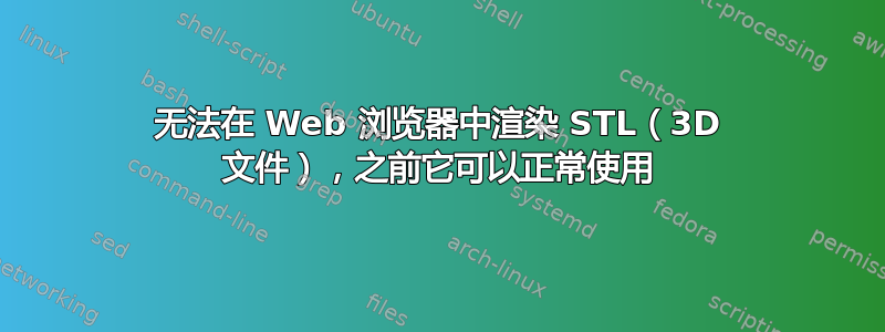 无法在 Web 浏览器中渲染 STL（3D 文件），之前它可以正常使用