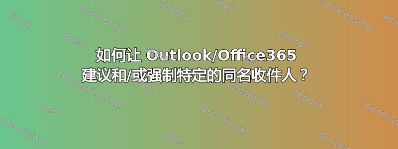 如何让 Outlook/Office365 建议和/或强制特定的同名收件人？