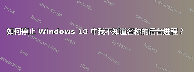 如何停止 Windows 10 中我不知道名称的后台进程？