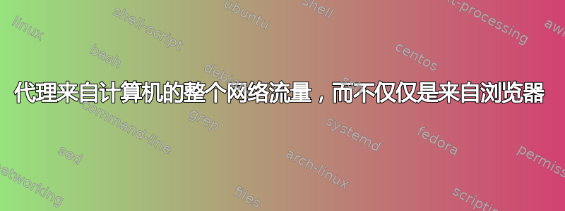 代理来自计算机的整个网络流量，而不仅仅是来自浏览器