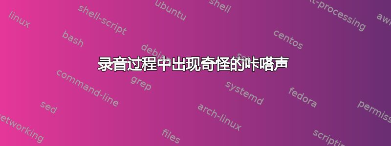 录音过程中出现奇怪的咔嗒声