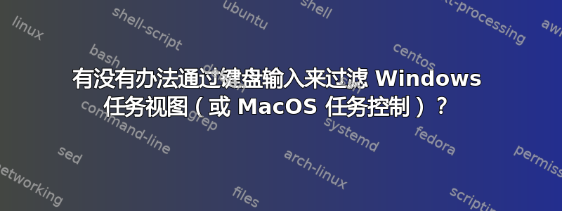 有没有办法通过键盘输入来过滤 Windows 任务视图（或 MacOS 任务控制）？