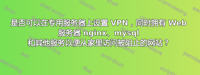 是否可以在专用服务器上设置 VPN，同时拥有 Web 服务器 nginx、mysql 和其他服务以便从家里访问被阻止的网站？