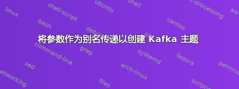 将参数作为别名传递以创建 Kafka 主题