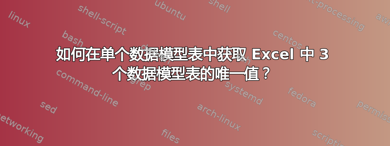 如何在单个数据模型表中获取 Excel 中 3 个数据模型表的唯一值？