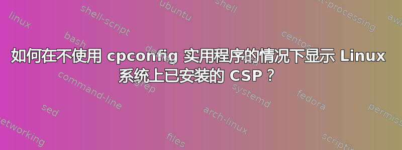 如何在不使用 cpconfig 实用程序的情况下显示 Linux 系统上已安装的 CSP？