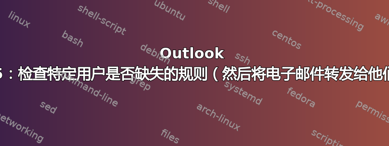 Outlook 365：检查特定用户是否缺失的规则（然后将电子邮件转发给他们）