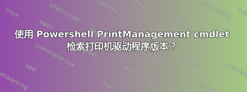 使用 Powershell PrintManagement cmdlet 检索打印机驱动程序版本？