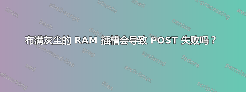 布满灰尘的 RAM 插槽会导致 POST 失败吗？