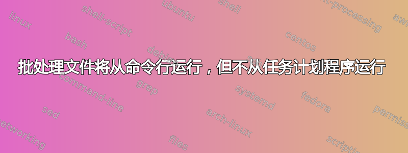 批处理文件将从命令行运行，但不从任务计划程序运行