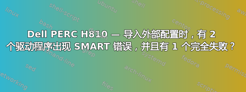 Dell PERC H810 — 导入外部配置时，有 2 个驱动程序出现 SMART 错误，并且有 1 个完全失败？