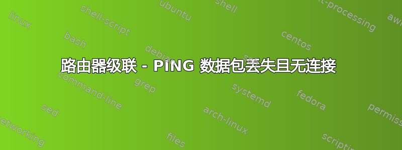 路由器级联 - PING 数据包丢失且无连接