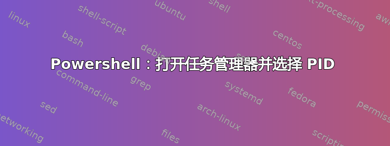 Powershell：打开任务管理器并选择 PID