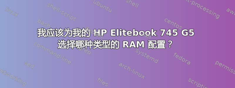 我应该为我的 HP Elitebook 745 G5 选择哪种类型的 RAM 配置？