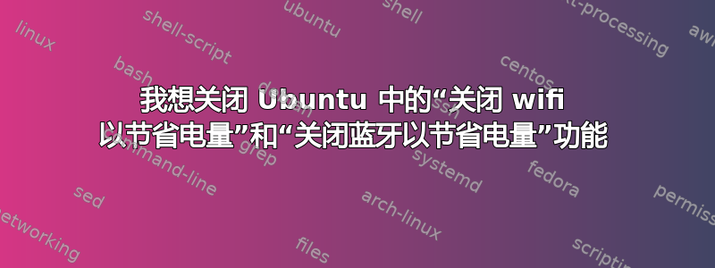 我想关闭 Ubuntu 中的“关闭 wifi 以节省电量”和“关闭蓝牙以节省电量”功能