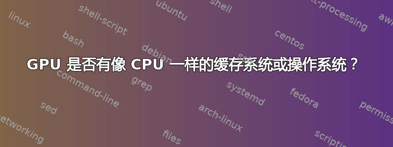 GPU 是否有像 CPU 一样的缓存系统或操作系统？