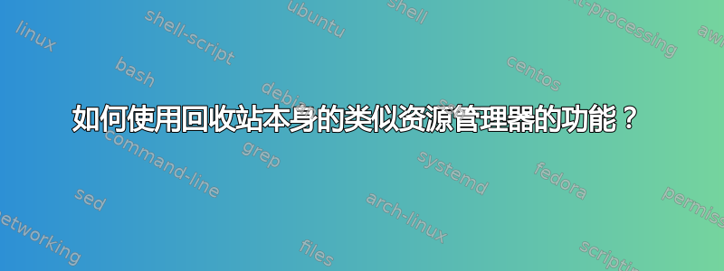 如何使用回收站本身的类似资源管理器的功能？