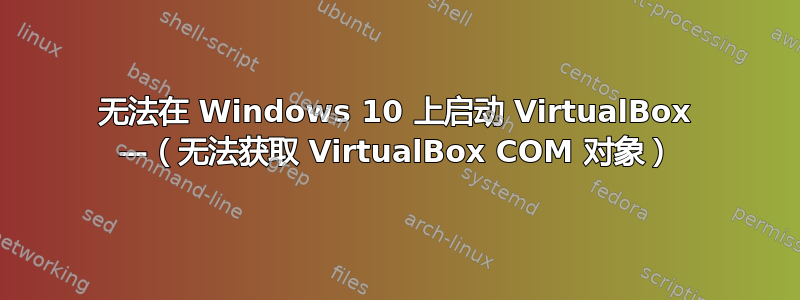 无法在 Windows 10 上启动 VirtualBox —（无法获取 VirtualBox COM 对象）