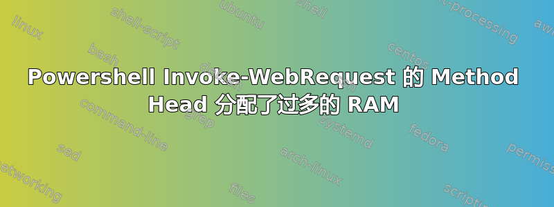 Powershell Invoke-WebRequest 的 Method Head 分配了过多的 RAM
