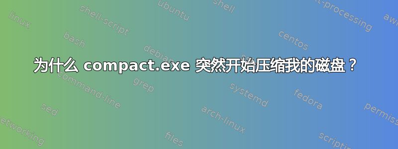 为什么 compact.exe 突然开始压缩我的磁盘？