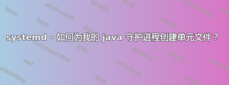 systemd - 如何为我的 java 守护进程创建单元文件？