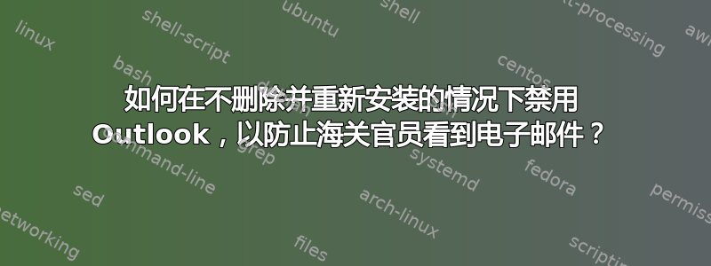 如何在不删除并重新安装的情况下禁用 Outlook，以防止海关官员看到电子邮件？