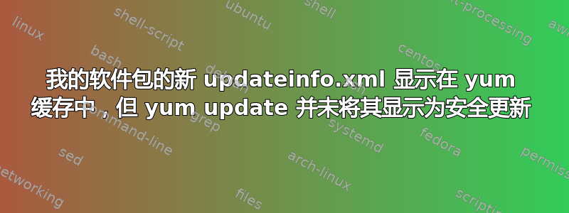 我的软件包的新 updateinfo.xml 显示在 yum 缓存中，但 yum update 并未将其显示为安全更新