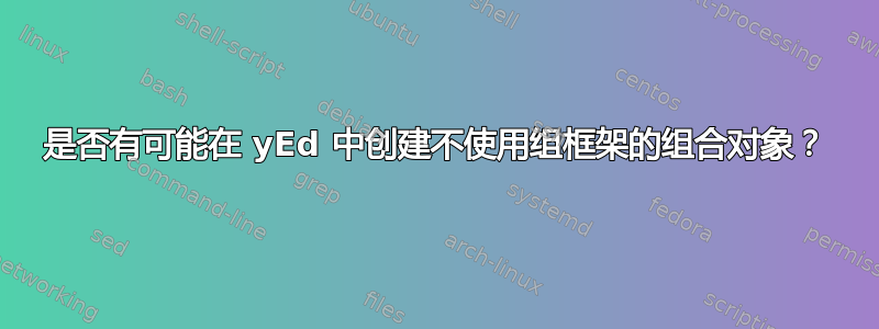 是否有可能在 yEd 中创建不使用组框架的组合对象？