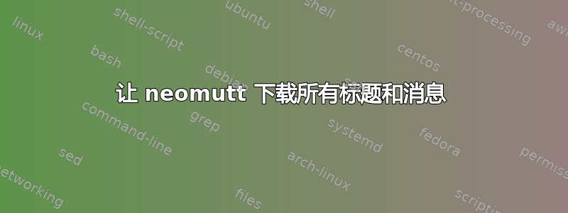 让 neomutt 下载所有标题和消息