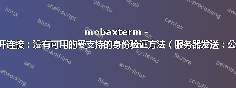 mobaxterm - 已断开连接：没有可用的受支持的身份验证方法（服务器发送：公钥）