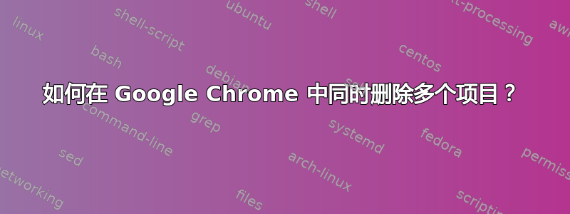 如何在 Google Chrome 中同时删除多个项目？