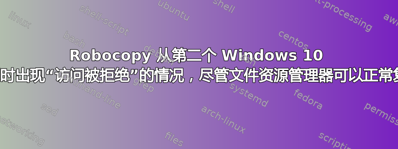 Robocopy 从第二个 Windows 10 复制时出现“访问被拒绝”的情况，尽管文件资源管理器可以正常复制