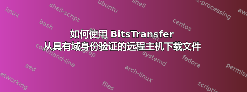 如何使用 BitsTransfer 从具有域身份验证的远程主机下载文件