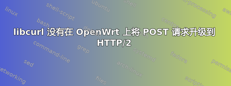 libcurl 没有在 OpenWrt 上将 POST 请求升级到 HTTP/2