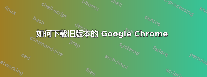 如何下载旧版本的 Google Chrome