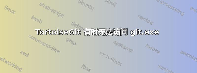 TortoiseGit 有时无法访问 git.exe