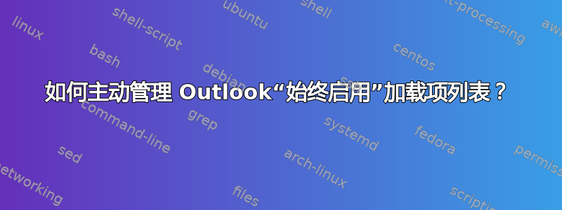 如何主动管理 Outlook“始终启用”加载项列表？