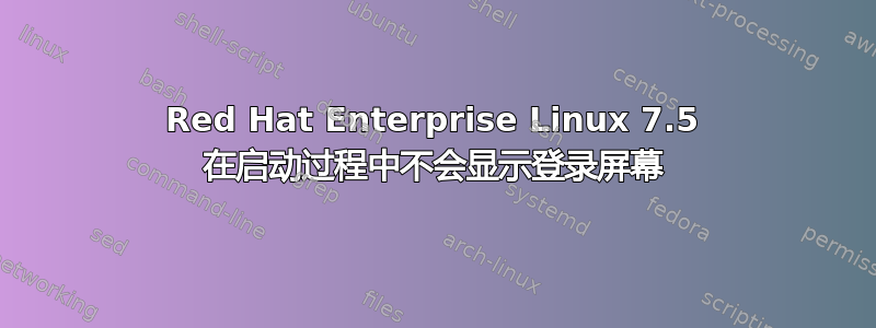 Red Hat Enterprise Linux 7.5 在启动过程中不会显示登录屏幕