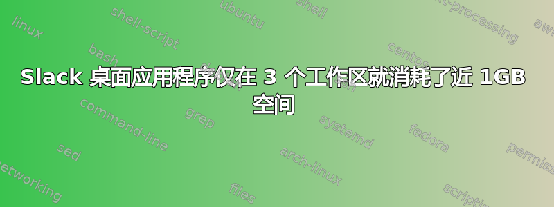 Slack 桌面应用程序仅在 3 个工作区就消耗了近 1GB 空间